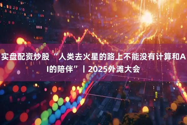 实盘配资炒股 “人类去火星的路上不能没有计算和AI的陪伴”丨2025外滩大会