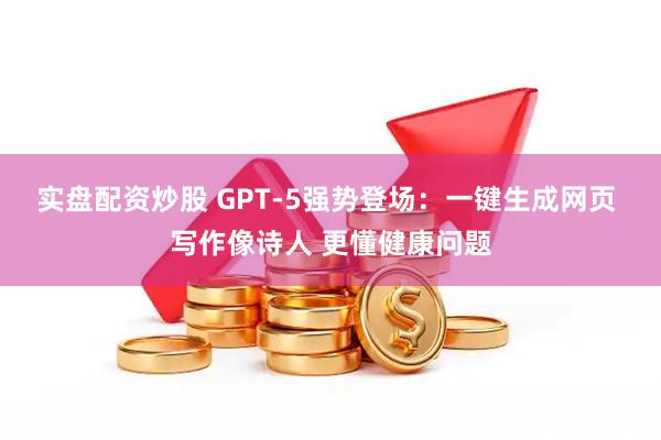实盘配资炒股 GPT-5强势登场：一键生成网页 写作像诗人 更懂健康问题
