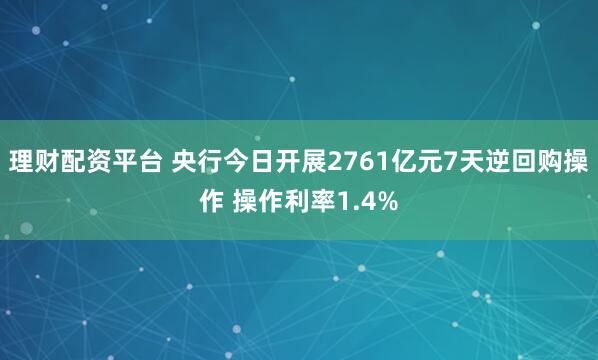 理财配资平台 央行今日开展2761亿元7天逆回购操作 操作利率1.4%