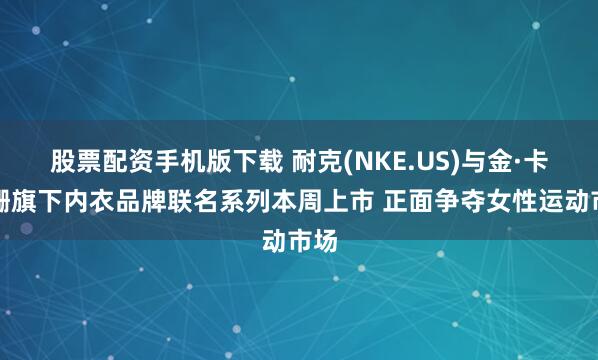 股票配资手机版下载 耐克(NKE.US)与金·卡戴珊旗下内衣品牌联名系列本周上市 正面争夺女性运动市场