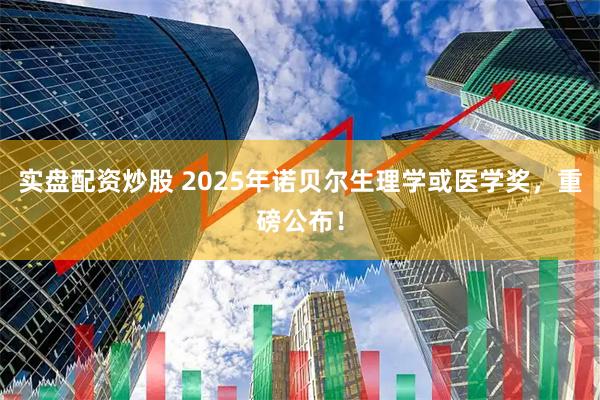 实盘配资炒股 2025年诺贝尔生理学或医学奖，重磅公布！