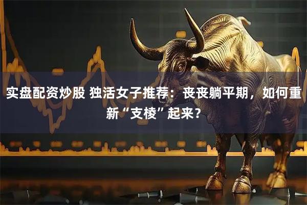 实盘配资炒股 独活女子推荐：丧丧躺平期，如何重新“支棱”起来？