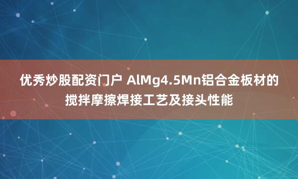 优秀炒股配资门户 AlMg4.5Mn铝合金板材的搅拌摩擦焊接工艺及接头性能