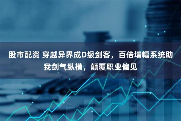 股市配资 穿越异界成D级剑客，百倍增幅系统助我剑气纵横，颠覆职业偏见