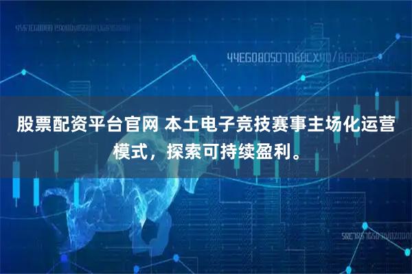 股票配资平台官网 本土电子竞技赛事主场化运营模式，探索可持续盈利。