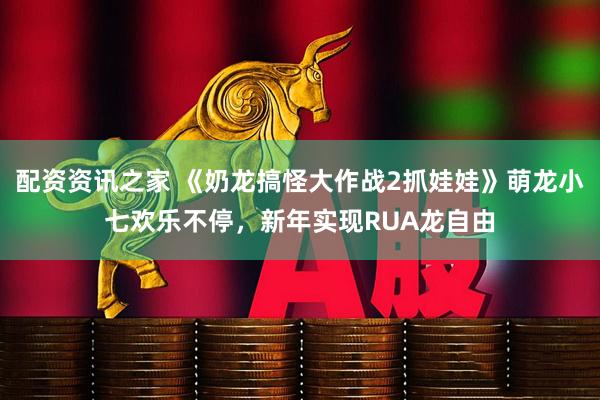 配资资讯之家 《奶龙搞怪大作战2抓娃娃》萌龙小七欢乐不停，新年实现RUA龙自由