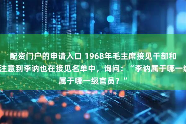 配资门户的申请入口 1968年毛主席接见干部和战士时，注意到李讷也在接见名单中，询问：“李讷属于哪一级官员？”