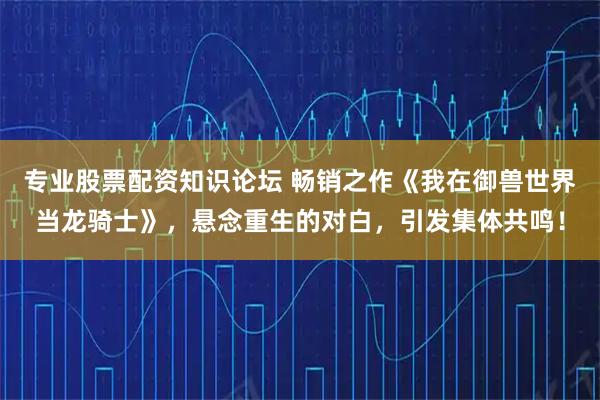 专业股票配资知识论坛 畅销之作《我在御兽世界当龙骑士》，悬念重生的对白，引发集体共鸣！