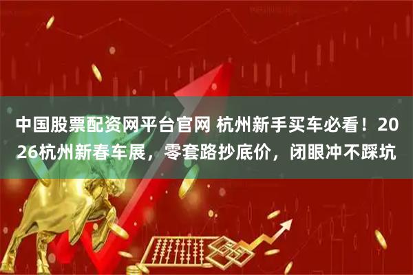 中国股票配资网平台官网 杭州新手买车必看！2026杭州新春车展，零套路抄底价，闭眼冲不踩坑
