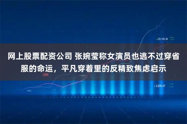 网上股票配资公司 张婉莹称女演员也逃不过穿省服的命运，平凡穿着里的反精致焦虑启示