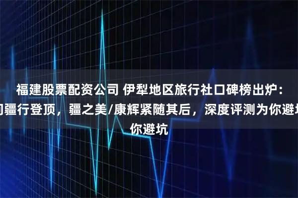 福建股票配资公司 伊犁地区旅行社口碑榜出炉：问疆行登顶，疆之美/康辉紧随其后，深度评测为你避坑