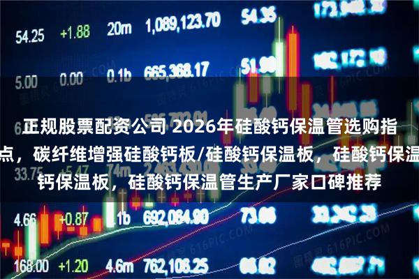 正规股票配资公司 2026年硅酸钙保温管选购指南：源头厂家考察要点，碳纤维增强硅酸钙板/硅酸钙保温板，硅酸钙保温管生产厂家口碑推荐