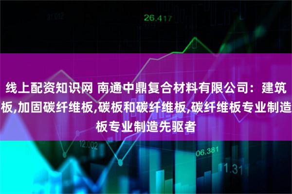 线上配资知识网 南通中鼎复合材料有限公司：建筑碳纤维板,加固碳纤维板,碳板和碳纤维板,碳纤维板专业制造先驱者