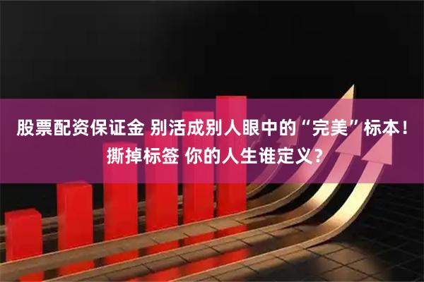 股票配资保证金 别活成别人眼中的“完美”标本！ 撕掉标签 你的人生谁定义？