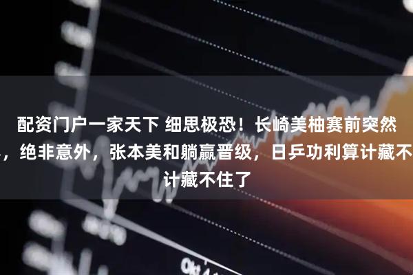 配资门户一家天下 细思极恐！长崎美柚赛前突然退赛，绝非意外，张本美和躺赢晋级，日乒功利算计藏不住了