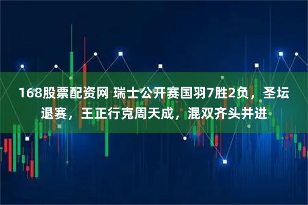 168股票配资网 瑞士公开赛国羽7胜2负，圣坛退赛，王正行克周天成，混双齐头并进