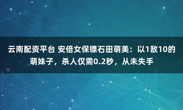 云南配资平台 安倍女保镖石田萌美:以1敌10的萌妹子,杀人仅需0.2秒,从未失手