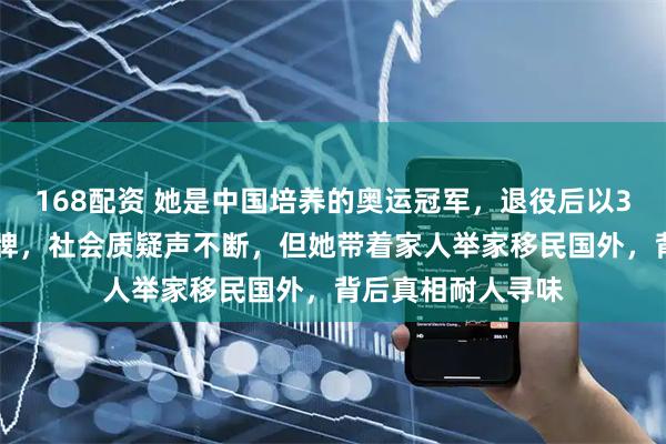 168配资 她是中国培养的奥运冠军，退役后以339万卖掉所有金牌，社会质疑声不断，但她带着家人举家移民国外，背后真相耐人寻味