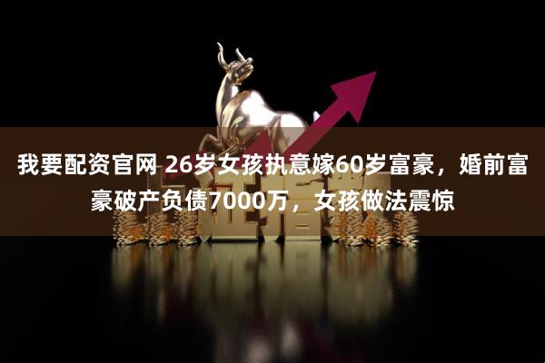 我要配资官网 26岁女孩执意嫁60岁富豪,婚前富豪破产负债7000万,女孩做法震惊