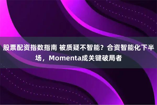 股票配资指数指南 被质疑不智能？合资智能化下半场，Momenta成关键破局者