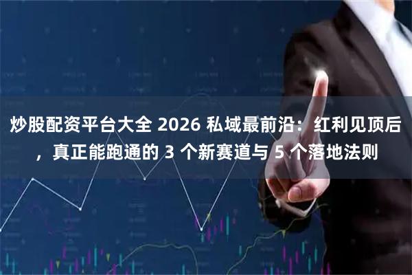 炒股配资平台大全 2026 私域最前沿：红利见顶后，真正能跑通的 3 个新赛道与 5 个落地法则