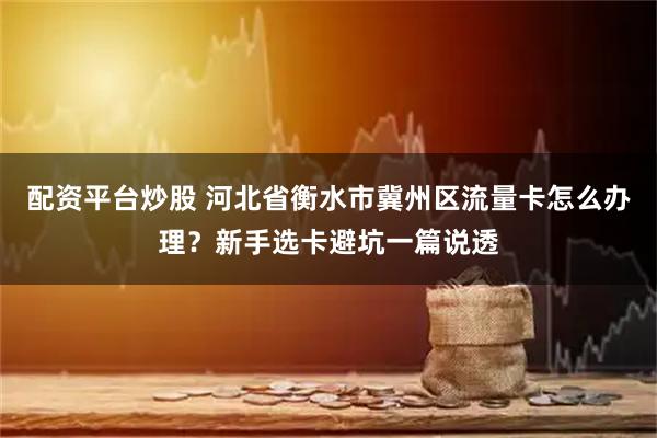 配资平台炒股 河北省衡水市冀州区流量卡怎么办理？新手选卡避坑一篇说透