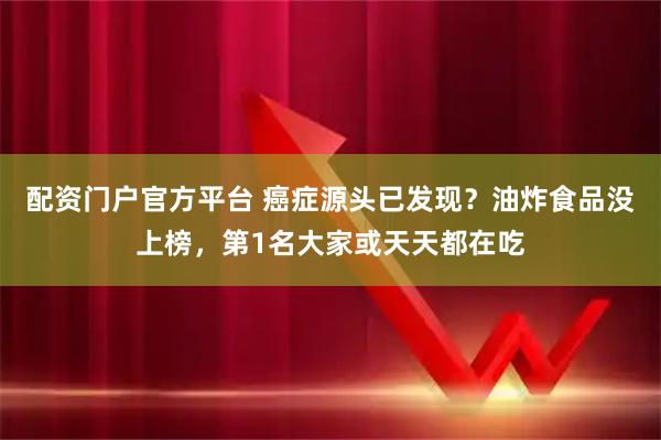 配资门户官方平台 癌症源头已发现？油炸食品没上榜，第1名大家或天天都在吃
