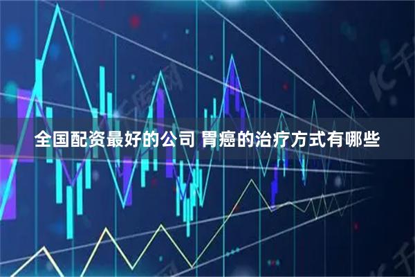 全国配资最好的公司 胃癌的治疗方式有哪些