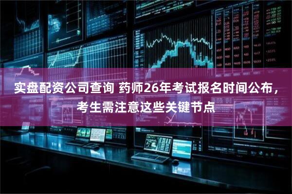 实盘配资公司查询 药师26年考试报名时间公布，考生需注意这些关键节点