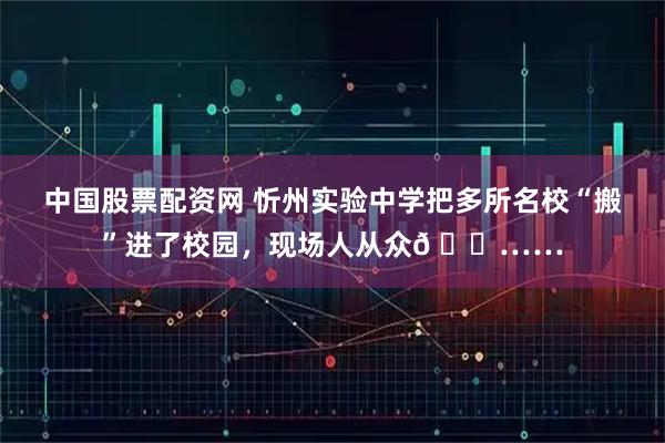 中国股票配资网 忻州实验中学把多所名校“搬”进了校园，现场人从众𠈌……