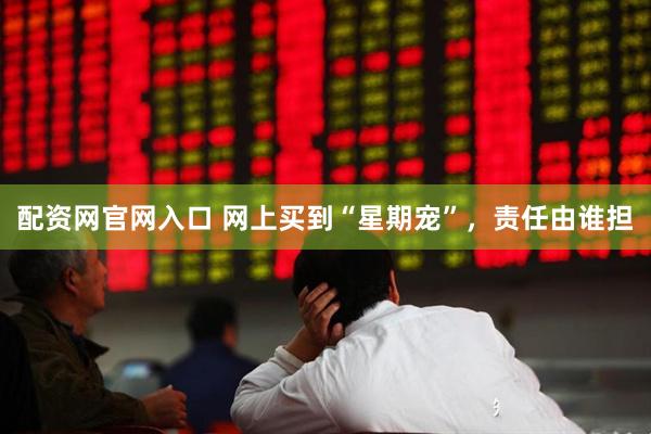 配资网官网入口 网上买到“星期宠”，责任由谁担