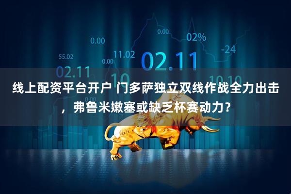 线上配资平台开户 门多萨独立双线作战全力出击，弗鲁米嫩塞或缺乏杯赛动力？