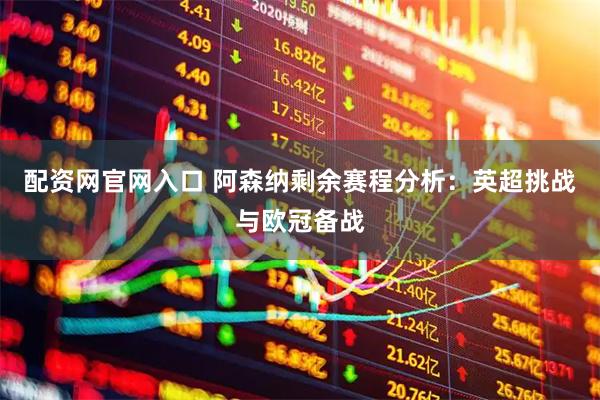 配资网官网入口 阿森纳剩余赛程分析：英超挑战与欧冠备战