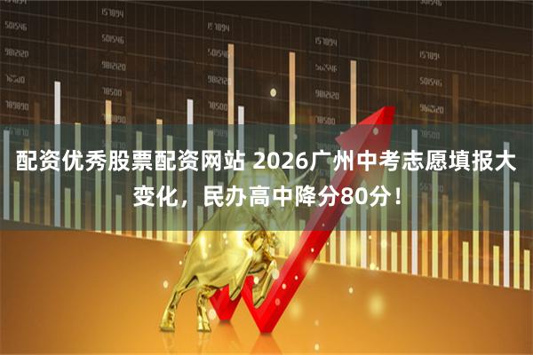 配资优秀股票配资网站 2026广州中考志愿填报大变化，民办高中降分80分！