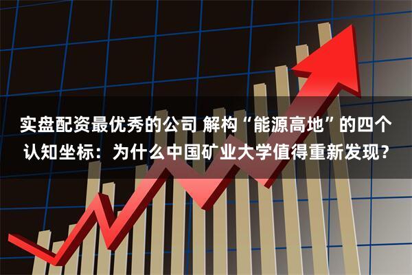 实盘配资最优秀的公司 解构“能源高地”的四个认知坐标：为什么中国矿业大学值得重新发现？