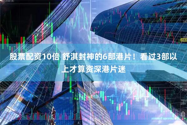 股票配资10倍 舒淇封神的6部港片！看过3部以上才算资深港片迷
