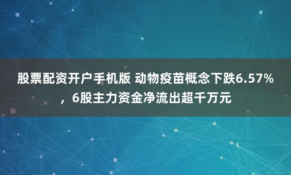 股票配资开户手机版 动物疫苗概念下跌6.57%，6股主力资金净流出超千万元
