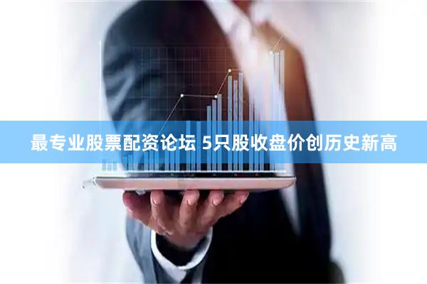 最专业股票配资论坛 5只股收盘价创历史新高
