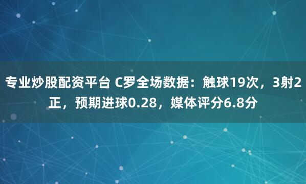 专业炒股配资平台 C罗全场数据：触球19次，3射2正，预期进球0.28，媒体评分6.8分