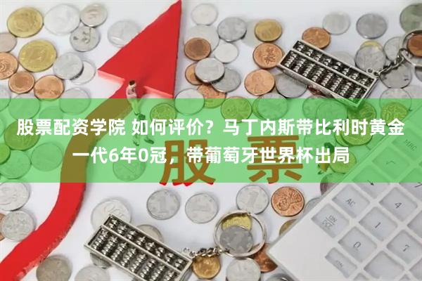 股票配资学院 如何评价？马丁内斯带比利时黄金一代6年0冠，带葡萄牙世界杯出局