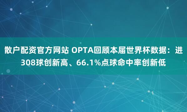散户配资官方网站 OPTA回顾本届世界杯数据：进308球创新高、66.1%点球命中率创新低
